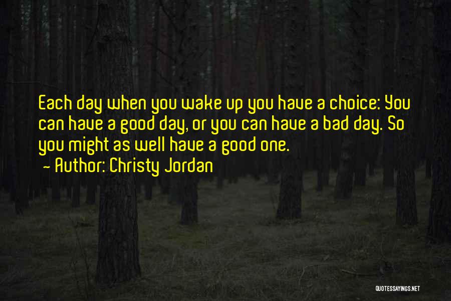 Christy Jordan Quotes: Each Day When You Wake Up You Have A Choice: You Can Have A Good Day, Or You Can Have