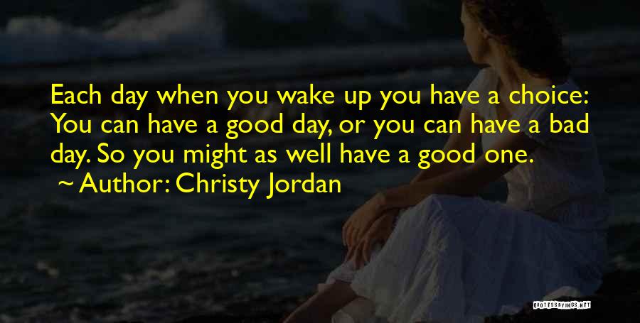 Christy Jordan Quotes: Each Day When You Wake Up You Have A Choice: You Can Have A Good Day, Or You Can Have