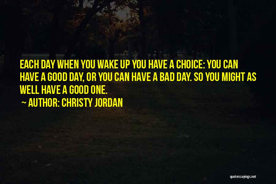 Christy Jordan Quotes: Each Day When You Wake Up You Have A Choice: You Can Have A Good Day, Or You Can Have