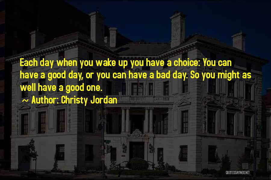 Christy Jordan Quotes: Each Day When You Wake Up You Have A Choice: You Can Have A Good Day, Or You Can Have