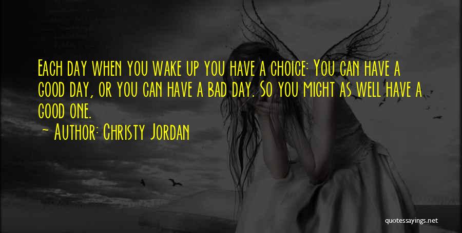 Christy Jordan Quotes: Each Day When You Wake Up You Have A Choice: You Can Have A Good Day, Or You Can Have