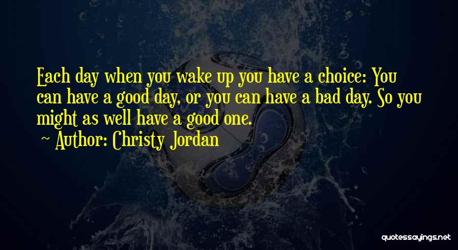 Christy Jordan Quotes: Each Day When You Wake Up You Have A Choice: You Can Have A Good Day, Or You Can Have