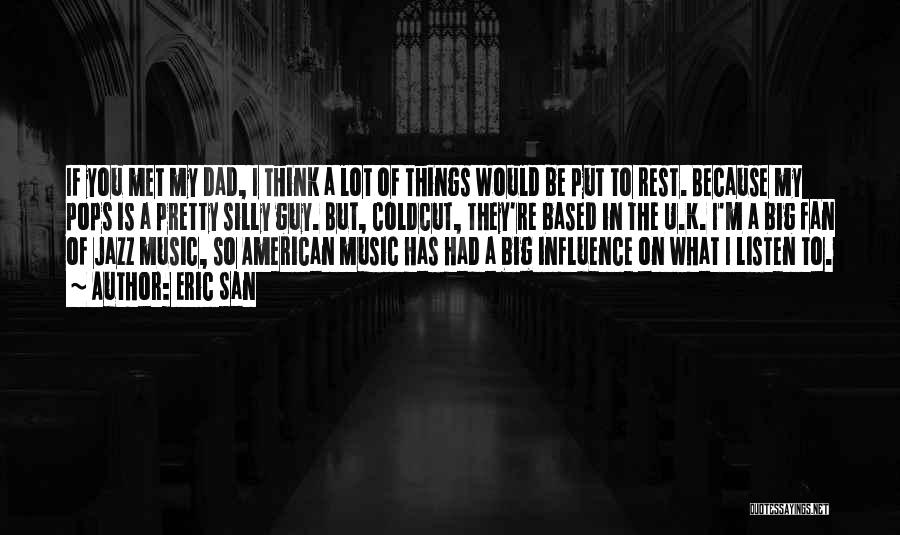 Eric San Quotes: If You Met My Dad, I Think A Lot Of Things Would Be Put To Rest. Because My Pops Is