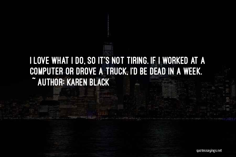 Karen Black Quotes: I Love What I Do, So It's Not Tiring. If I Worked At A Computer Or Drove A Truck, I'd