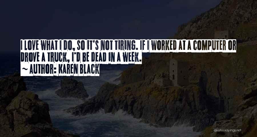 Karen Black Quotes: I Love What I Do, So It's Not Tiring. If I Worked At A Computer Or Drove A Truck, I'd