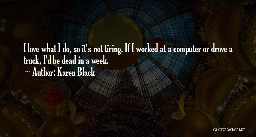 Karen Black Quotes: I Love What I Do, So It's Not Tiring. If I Worked At A Computer Or Drove A Truck, I'd