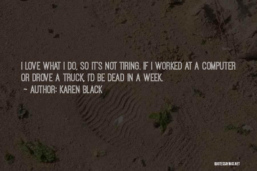 Karen Black Quotes: I Love What I Do, So It's Not Tiring. If I Worked At A Computer Or Drove A Truck, I'd