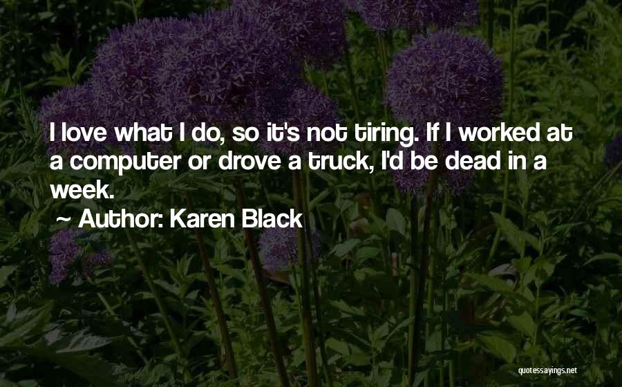 Karen Black Quotes: I Love What I Do, So It's Not Tiring. If I Worked At A Computer Or Drove A Truck, I'd