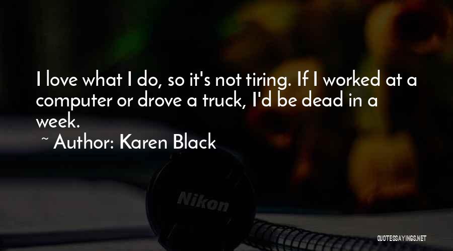 Karen Black Quotes: I Love What I Do, So It's Not Tiring. If I Worked At A Computer Or Drove A Truck, I'd