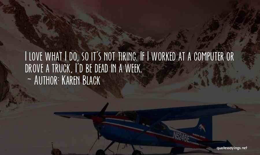 Karen Black Quotes: I Love What I Do, So It's Not Tiring. If I Worked At A Computer Or Drove A Truck, I'd
