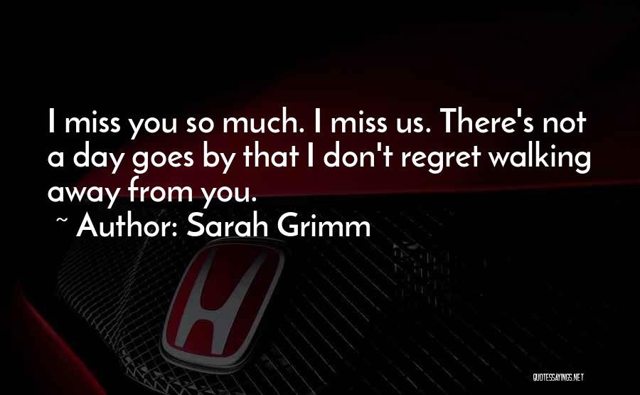 Sarah Grimm Quotes: I Miss You So Much. I Miss Us. There's Not A Day Goes By That I Don't Regret Walking Away