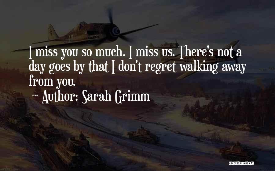 Sarah Grimm Quotes: I Miss You So Much. I Miss Us. There's Not A Day Goes By That I Don't Regret Walking Away