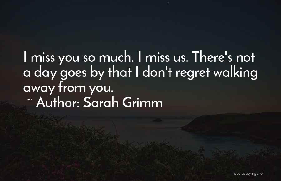 Sarah Grimm Quotes: I Miss You So Much. I Miss Us. There's Not A Day Goes By That I Don't Regret Walking Away