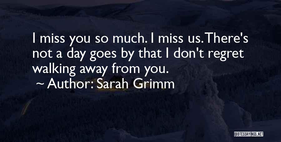 Sarah Grimm Quotes: I Miss You So Much. I Miss Us. There's Not A Day Goes By That I Don't Regret Walking Away
