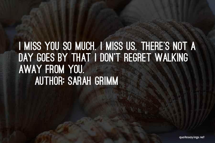 Sarah Grimm Quotes: I Miss You So Much. I Miss Us. There's Not A Day Goes By That I Don't Regret Walking Away