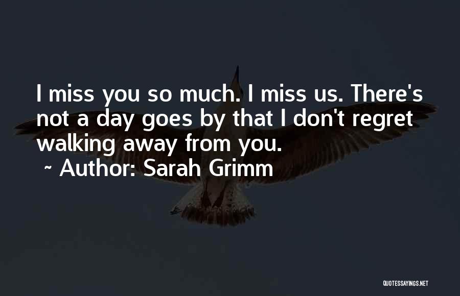 Sarah Grimm Quotes: I Miss You So Much. I Miss Us. There's Not A Day Goes By That I Don't Regret Walking Away