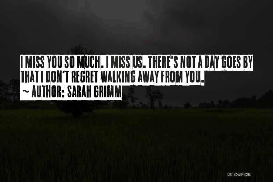 Sarah Grimm Quotes: I Miss You So Much. I Miss Us. There's Not A Day Goes By That I Don't Regret Walking Away