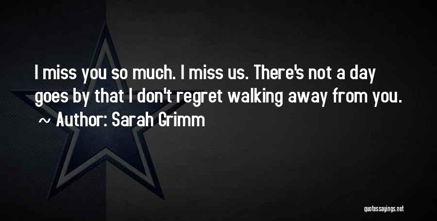 Sarah Grimm Quotes: I Miss You So Much. I Miss Us. There's Not A Day Goes By That I Don't Regret Walking Away