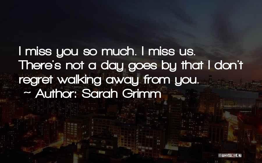 Sarah Grimm Quotes: I Miss You So Much. I Miss Us. There's Not A Day Goes By That I Don't Regret Walking Away