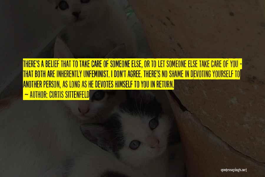 Curtis Sittenfeld Quotes: There's A Belief That To Take Care Of Someone Else, Or To Let Someone Else Take Care Of You -