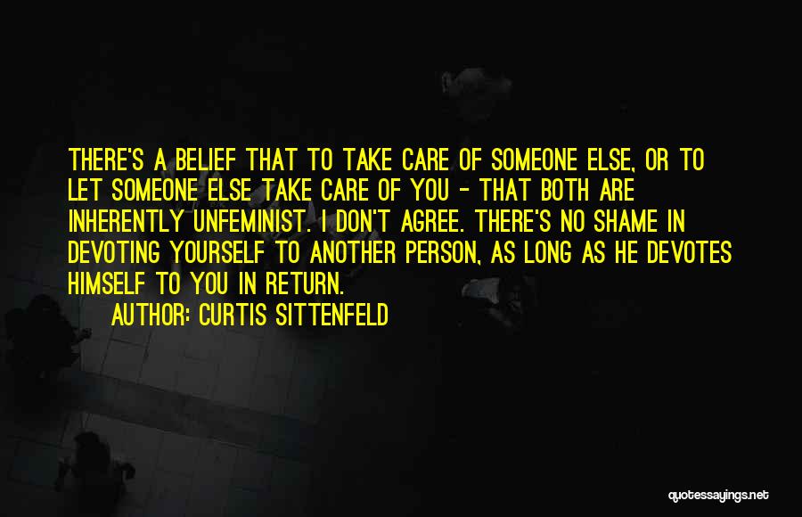 Curtis Sittenfeld Quotes: There's A Belief That To Take Care Of Someone Else, Or To Let Someone Else Take Care Of You -
