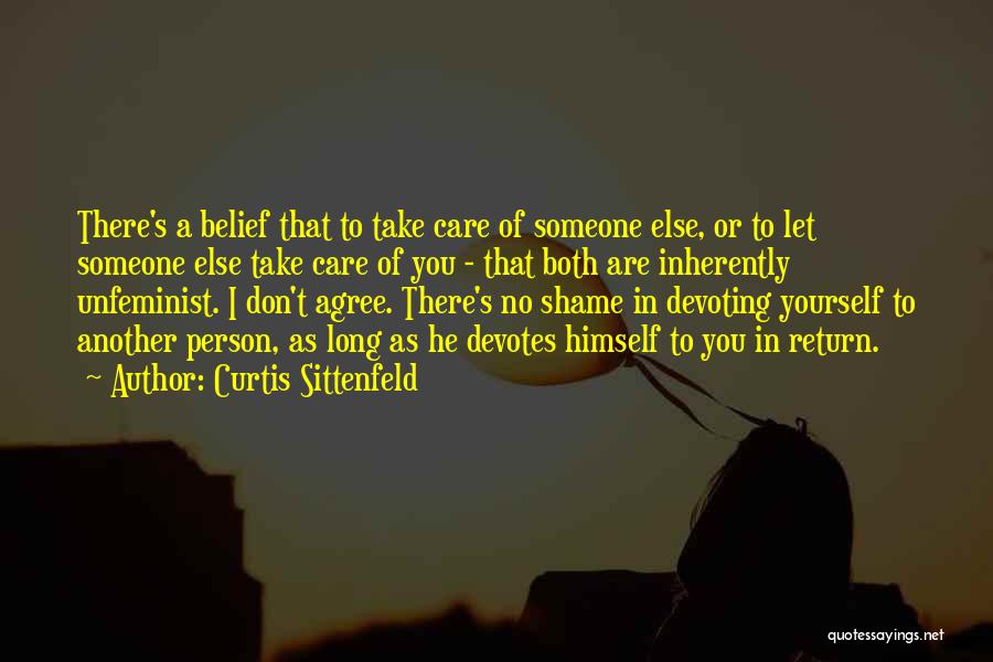 Curtis Sittenfeld Quotes: There's A Belief That To Take Care Of Someone Else, Or To Let Someone Else Take Care Of You -