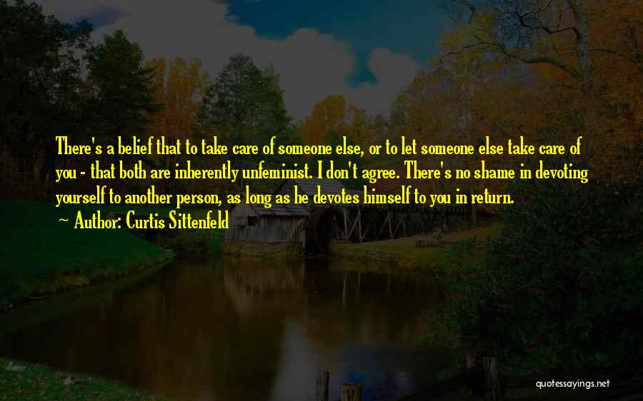 Curtis Sittenfeld Quotes: There's A Belief That To Take Care Of Someone Else, Or To Let Someone Else Take Care Of You -