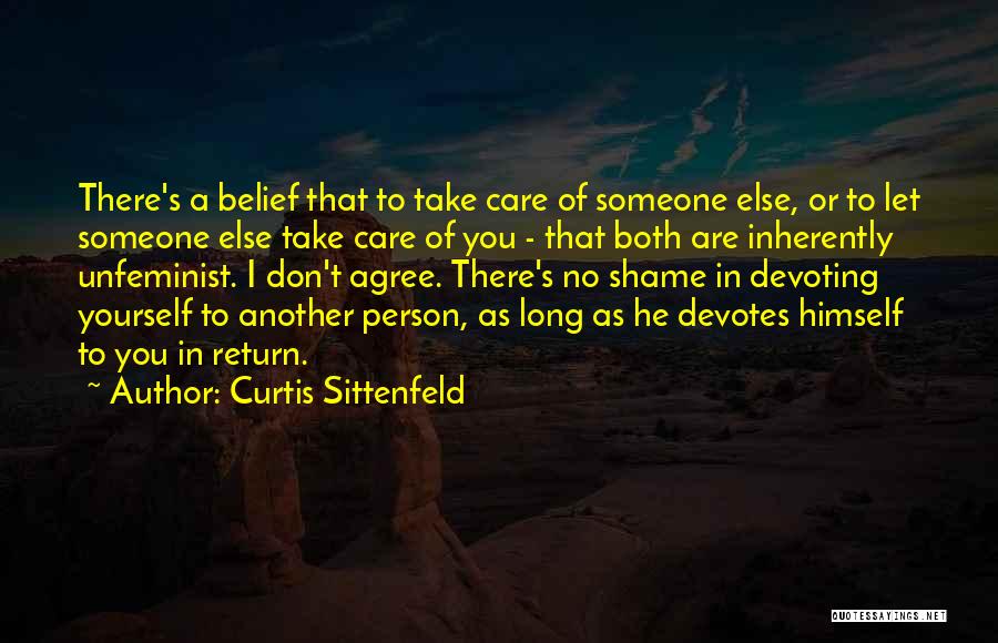 Curtis Sittenfeld Quotes: There's A Belief That To Take Care Of Someone Else, Or To Let Someone Else Take Care Of You -