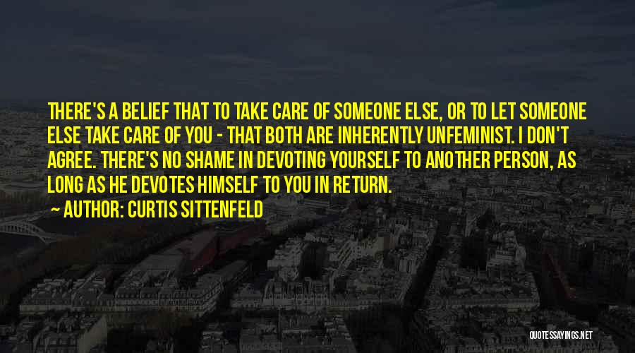 Curtis Sittenfeld Quotes: There's A Belief That To Take Care Of Someone Else, Or To Let Someone Else Take Care Of You -