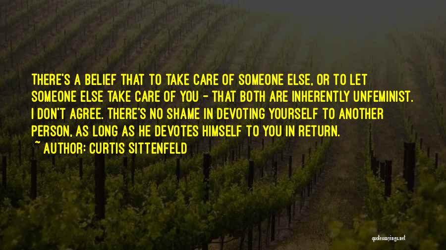 Curtis Sittenfeld Quotes: There's A Belief That To Take Care Of Someone Else, Or To Let Someone Else Take Care Of You -