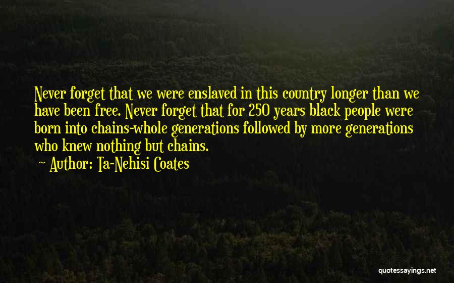 Ta-Nehisi Coates Quotes: Never Forget That We Were Enslaved In This Country Longer Than We Have Been Free. Never Forget That For 250