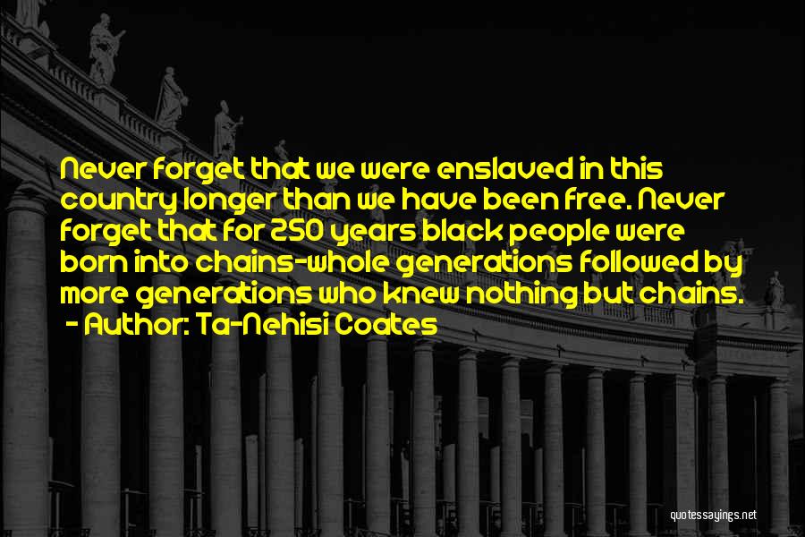 Ta-Nehisi Coates Quotes: Never Forget That We Were Enslaved In This Country Longer Than We Have Been Free. Never Forget That For 250