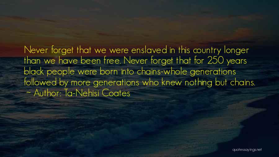 Ta-Nehisi Coates Quotes: Never Forget That We Were Enslaved In This Country Longer Than We Have Been Free. Never Forget That For 250