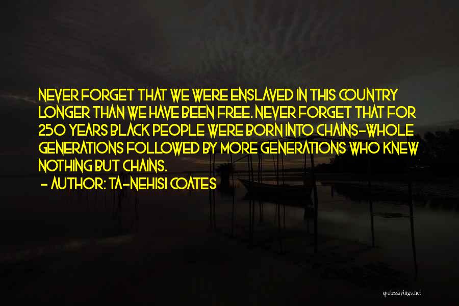 Ta-Nehisi Coates Quotes: Never Forget That We Were Enslaved In This Country Longer Than We Have Been Free. Never Forget That For 250