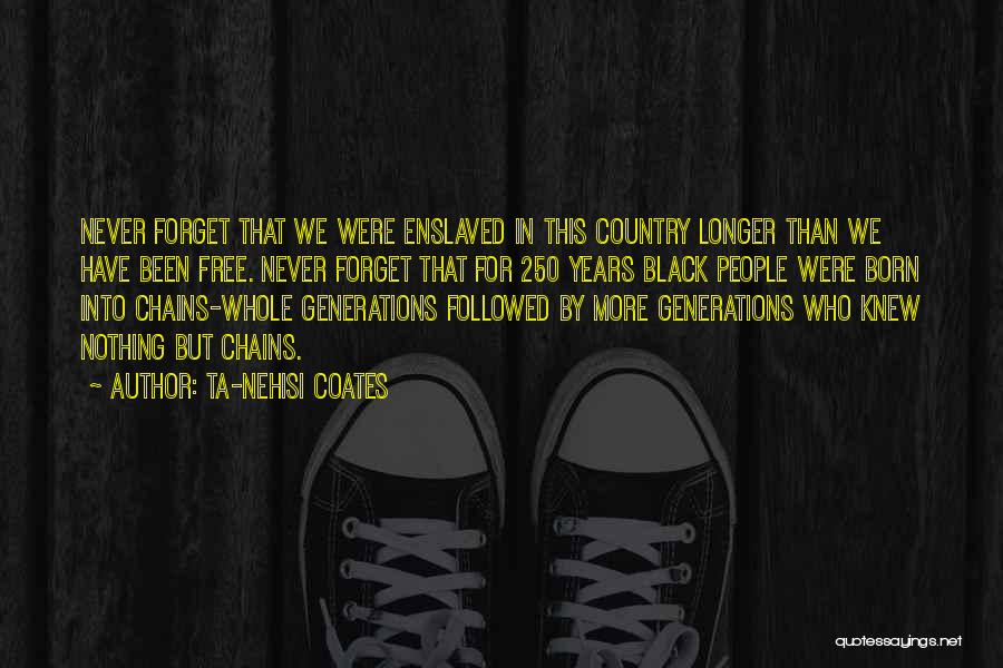 Ta-Nehisi Coates Quotes: Never Forget That We Were Enslaved In This Country Longer Than We Have Been Free. Never Forget That For 250