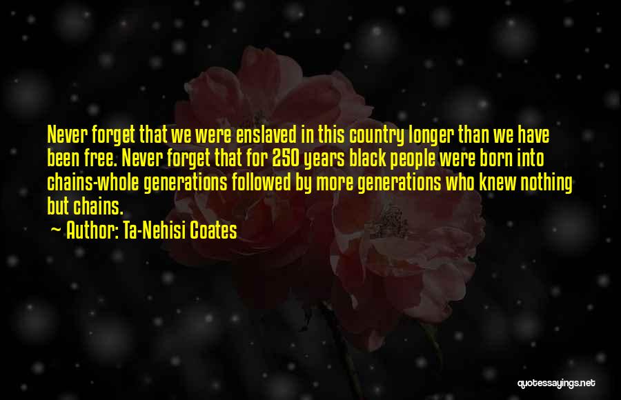 Ta-Nehisi Coates Quotes: Never Forget That We Were Enslaved In This Country Longer Than We Have Been Free. Never Forget That For 250