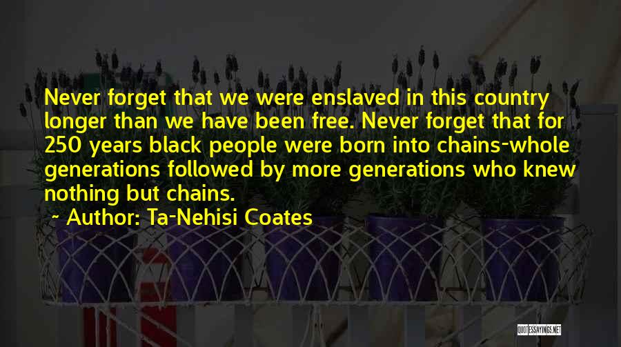 Ta-Nehisi Coates Quotes: Never Forget That We Were Enslaved In This Country Longer Than We Have Been Free. Never Forget That For 250