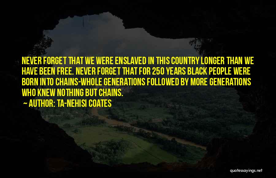 Ta-Nehisi Coates Quotes: Never Forget That We Were Enslaved In This Country Longer Than We Have Been Free. Never Forget That For 250