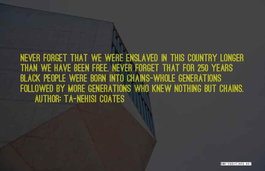 Ta-Nehisi Coates Quotes: Never Forget That We Were Enslaved In This Country Longer Than We Have Been Free. Never Forget That For 250