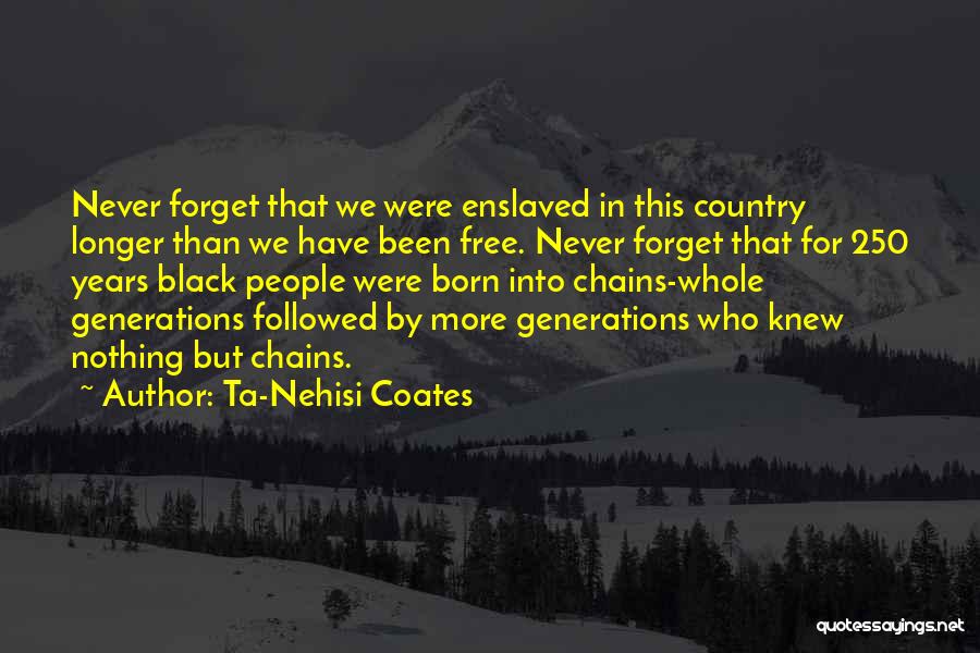 Ta-Nehisi Coates Quotes: Never Forget That We Were Enslaved In This Country Longer Than We Have Been Free. Never Forget That For 250