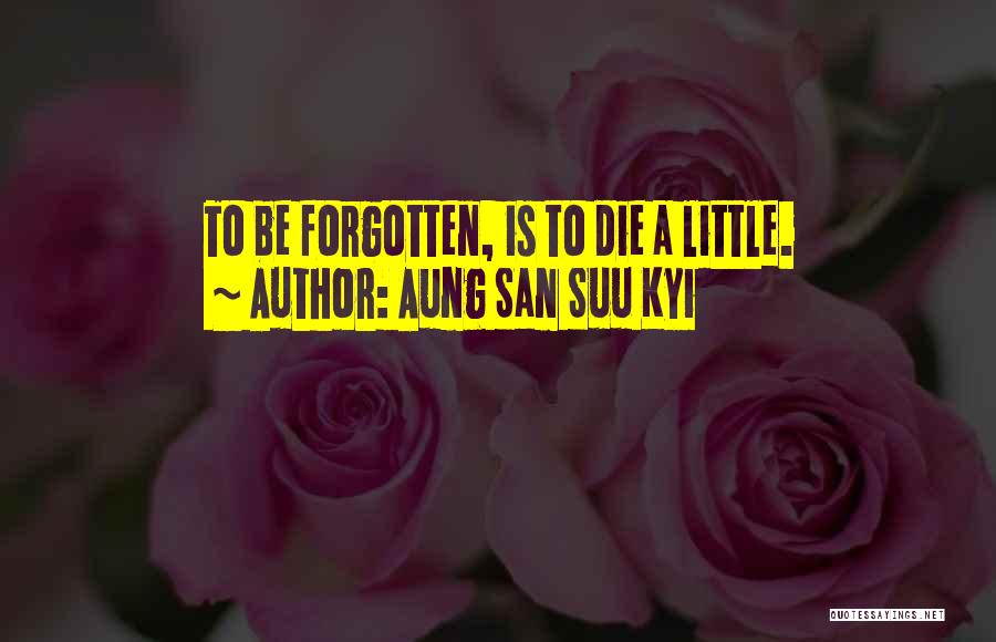 Aung San Suu Kyi Quotes: To Be Forgotten, Is To Die A Little.