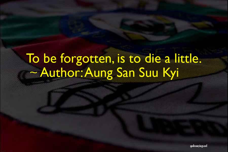 Aung San Suu Kyi Quotes: To Be Forgotten, Is To Die A Little.