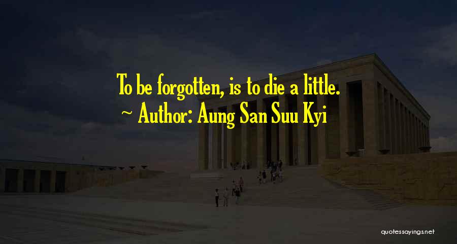 Aung San Suu Kyi Quotes: To Be Forgotten, Is To Die A Little.