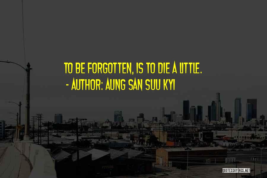 Aung San Suu Kyi Quotes: To Be Forgotten, Is To Die A Little.