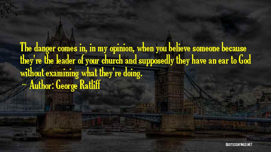 George Ratliff Quotes: The Danger Comes In, In My Opinion, When You Believe Someone Because They're The Leader Of Your Church And Supposedly