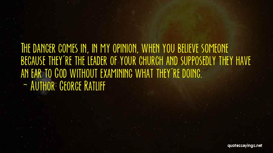 George Ratliff Quotes: The Danger Comes In, In My Opinion, When You Believe Someone Because They're The Leader Of Your Church And Supposedly