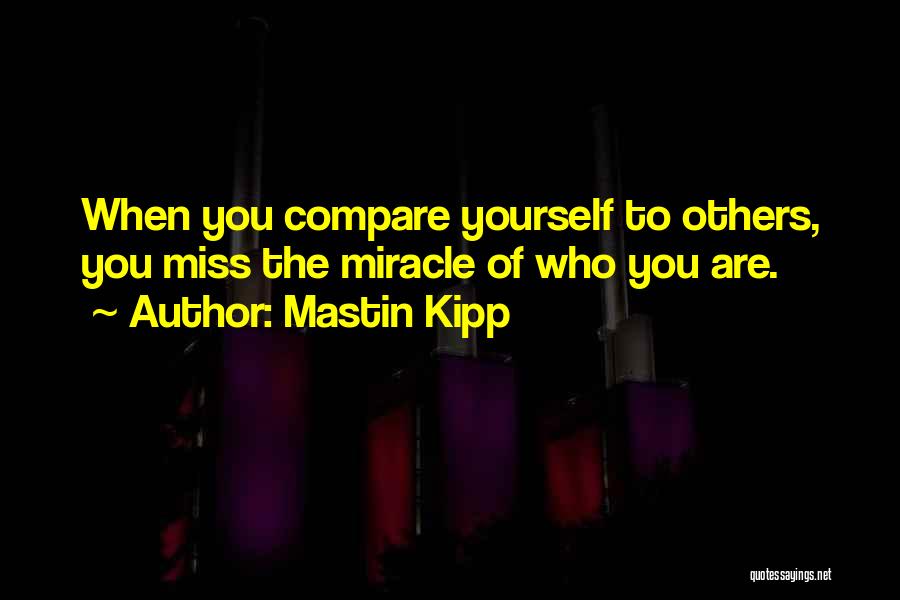 Mastin Kipp Quotes: When You Compare Yourself To Others, You Miss The Miracle Of Who You Are.