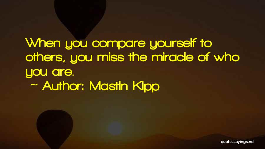 Mastin Kipp Quotes: When You Compare Yourself To Others, You Miss The Miracle Of Who You Are.