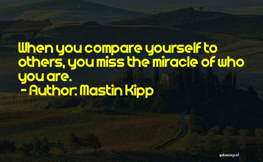 Mastin Kipp Quotes: When You Compare Yourself To Others, You Miss The Miracle Of Who You Are.