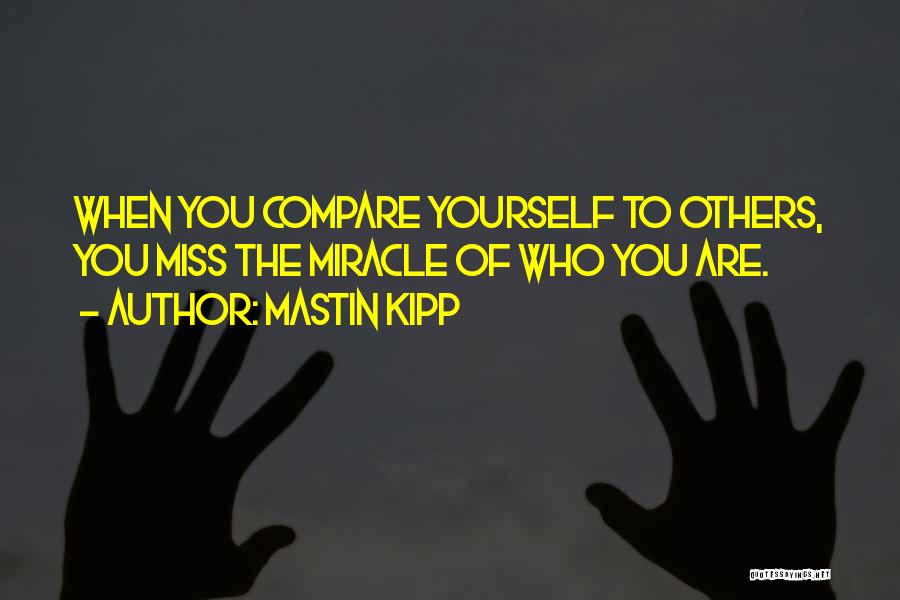 Mastin Kipp Quotes: When You Compare Yourself To Others, You Miss The Miracle Of Who You Are.